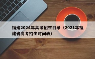 福建2024年高考招生目录（2021年福建省高考招生时间表）