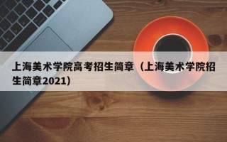 上海美术学院高考招生简章（上海美术学院招生简章2021）