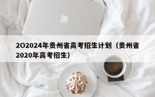 2O2024年贵州省高考招生计划（贵州省2020年高考招生）