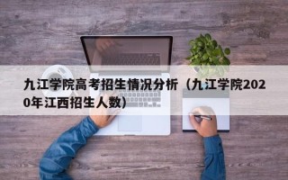 九江学院高考招生情况分析（九江学院2020年江西招生人数）
