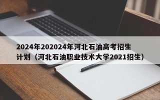 2024年202024年河北石油高考招生计划（河北石油职业技术大学2021招生）