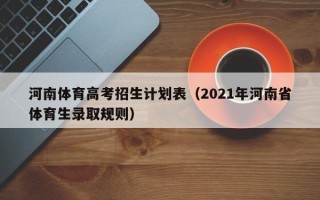 河南体育高考招生计划表（2021年河南省体育生录取规则）