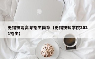 无锡技能高考招生简章（无锡技师学院2021招生）