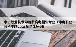 中山职业技术学院新高考招生专业（中山职业技术学院2021年招生计划）