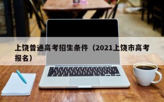 上饶普通高考招生条件（2021上饶市高考报名）
