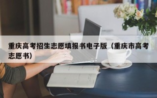 重庆高考招生志愿填报书电子版（重庆市高考志愿书）
