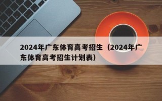 2024年广东体育高考招生（2024年广东体育高考招生计划表）