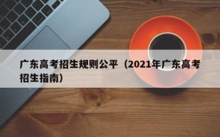 广东高考招生规则公平（2021年广东高考招生指南）