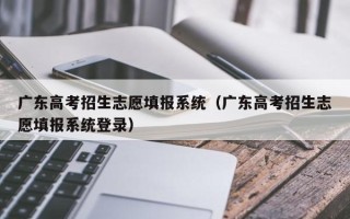 广东高考招生志愿填报系统（广东高考招生志愿填报系统登录）