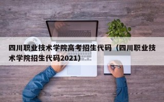 四川职业技术学院高考招生代码（四川职业技术学院招生代码2021）