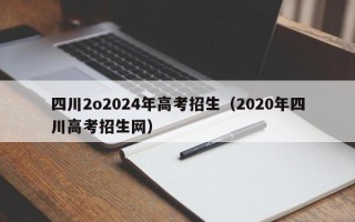 四川2o2024年高考招生（2020年四川高考招生网）