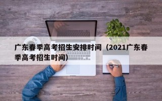 广东春季高考招生安排时间（2021广东春季高考招生时间）