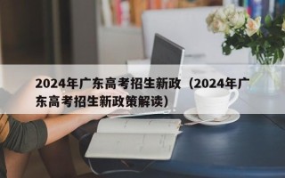2024年广东高考招生新政（2024年广东高考招生新政策解读）