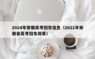 2024年安徽高考招生信息（2021年安徽省高考招生简章）