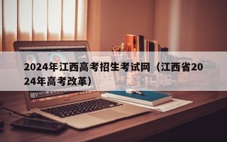 2024年江西高考招生考试网（江西省2024年高考改革）