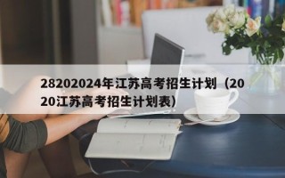 28202024年江苏高考招生计划（2020江苏高考招生计划表）