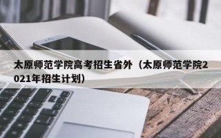 太原师范学院高考招生省外（太原师范学院2021年招生计划）