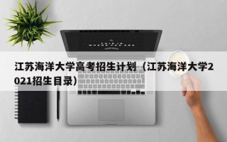 江苏海洋大学高考招生计划（江苏海洋大学2021招生目录）
