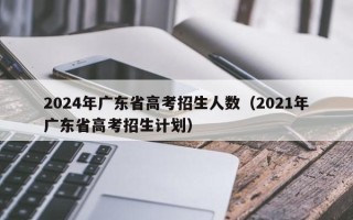 2024年广东省高考招生人数（2021年广东省高考招生计划）