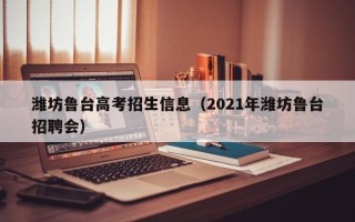 潍坊鲁台高考招生信息（2021年潍坊鲁台招聘会）