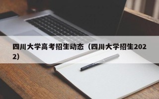 四川大学高考招生动态（四川大学招生2022）