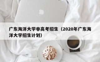 广东海洋大学非高考招生（2020年广东海洋大学招生计划）
