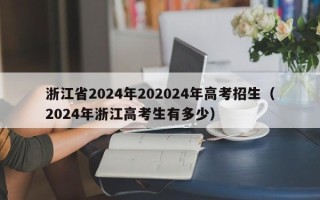 浙江省2024年202024年高考招生（2024年浙江高考生有多少）