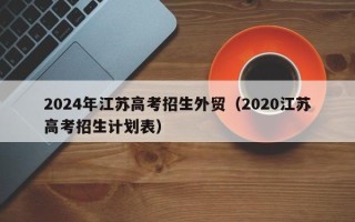 2024年江苏高考招生外贸（2020江苏高考招生计划表）