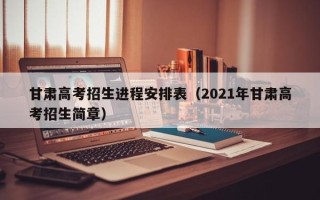 甘肃高考招生进程安排表（2021年甘肃高考招生简章）