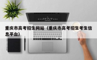 重庆市高考招生网站（重庆市高考招生考生信息平台）