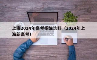 上海2024年高考招生选科（2024年上海新高考）