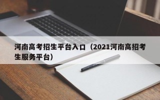 河南高考招生平台入口（2021河南高招考生服务平台）