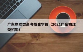广东物理类高考招生学校（2021广东物理类招生）