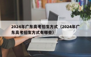 2024年广东高考招生方式（2024年广东高考招生方式有哪些）