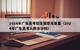 2024年广东高考招生简章及答案（2024年广东高考人数会少吗）