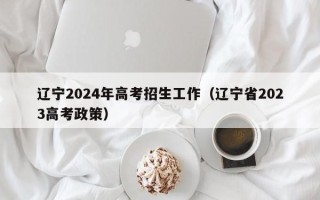 辽宁2024年高考招生工作（辽宁省2023高考政策）