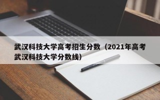 武汉科技大学高考招生分数（2021年高考武汉科技大学分数线）