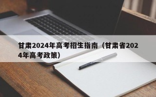 甘肃2024年高考招生指南（甘肃省2024年高考政策）