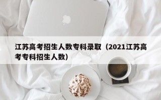 江苏高考招生人数专科录取（2021江苏高考专科招生人数）