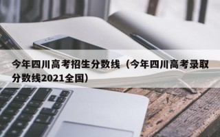 今年四川高考招生分数线（今年四川高考录取分数线2021全国）