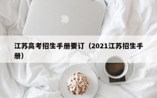 江苏高考招生手册要订（2021江苏招生手册）