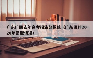 广东广医去年高考招生分数线（广东医科2020年录取情况）