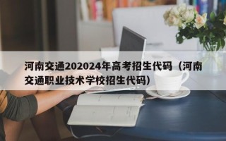 河南交通202024年高考招生代码（河南交通职业技术学校招生代码）