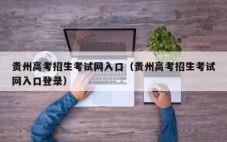 贵州高考招生考试网入口（贵州高考招生考试网入口登录）
