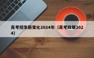 高考招生新变化2024年（高考政策2024）