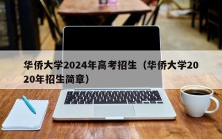 华侨大学2024年高考招生（华侨大学2020年招生简章）