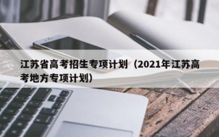 江苏省高考招生专项计划（2021年江苏高考地方专项计划）