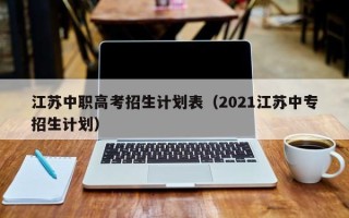 江苏中职高考招生计划表（2021江苏中专招生计划）