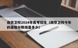 南京卫校2024年高考招生（南京卫校今年的录取分数线是多少）