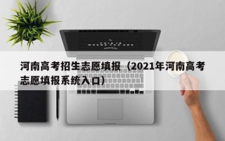 河南高考招生志愿填报（2021年河南高考志愿填报系统入口）